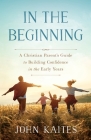 In the Beginning: A Christian Parent's Guide to Building Confidence in the Early Years By John Kaites Cover Image