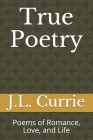 True Poetry: Poems of Romance, Love, and Life By J. L. Currie Cover Image