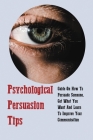 Psychological Persuasion Tips: Guide On How To Persuade Someone, Get What You Want And Learn To Improve Your Communication Skills: How To Read People Cover Image