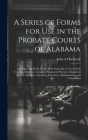 A Series of Forms for Use in the Probate Courts of Alabama: Comprising All the Forms Most Generally in Use in Such Courts ... Making a Complete Manual By John a. Hitchcock Cover Image