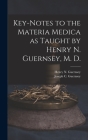Key-notes to the Materia Medica as Taught by Henry N. Guernsey, M. D. By Henry N. (Henry Newell) 18 Guernsey (Created by), Joseph C. (Joseph Colburn) Guernsey (Created by) Cover Image