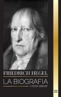 Friedrich Hegel: La biografía del filósofo alemán más influyente del idealismo, su Lógica, mente, derecho y ley (Literatura) Cover Image