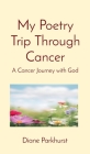 My Poetry Trip Through Cancer: A Cancer Journey with God By Diane Parkhurst Cover Image