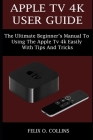 Apple TV 4k User Guide: The Ultimate Beginner's Manual to Using the Latest Apple TV 4k Easily with Tips and Tricks By Felix O. Collins Cover Image