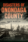 Disasters of Onondaga County By Neil K. MacMillan Cover Image