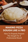 Making Pizza Dough Like A Pro: How To Properly Prepare The Dough For A Professional Result: How Do You Make Dough With Flour And Water By Eneida Starkman Cover Image