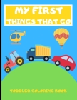 My First Things That Go: Toddler Coloring Book 40 Vehicles to Color in Cars Trucks Planes and More Gift Ideas For Kids Children Ages 2-4 Boys G By The Activity Kings Cover Image