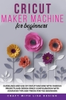 Cricut Maker Machine for Beginners: Guidelines and Use of Cricut Machine with Various Projects and Design Space Configuration With Advanced Tips and T Cover Image