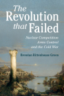 The Revolution That Failed: Nuclear Competition, Arms Control, and the Cold War By Brendan Rittenhouse Green Cover Image