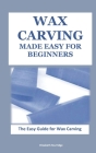 Wax Carving Made Easy for Beginners: The Easy Guide for Wax Carving By Elizabeth Sturridge Cover Image