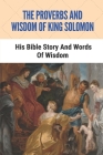 The Proverbs And Wisdom Of King Solomon: His Bible Story And Words Of Wisdom: King Solomon Story By Faviola Mullane Cover Image