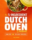 The 5-Ingredient Dutch Oven Cookbook: One Pot, 101 Easy Recipes By Lisa Grant Cover Image
