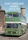 East Anglian Buses 1970 to 1995 By Robert Appleton Cover Image