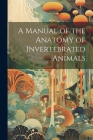 A Manual of the Anatomy of Invertebrated Animals By Anonymous Cover Image