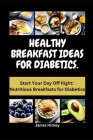 Healthy Breakfast Ideas for Diabetics: Start Your Day Off Right: Nutritious Breakfasts for Diabetics By James Hickey Cover Image