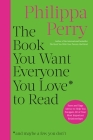 The Book You Want Everyone You Love to Read: Sane And Sage Advice to Help You Navigate All of Your Most Important Relationships By Philippa Perry Cover Image