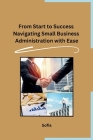 From Start to Success Navigating Small Business Administration with Ease Cover Image