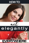 How to Act Elegantly Everywhere!: Manners & Etiquette for Every Occasion Cover Image