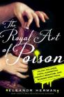 The Royal Art of Poison: Filthy Palaces, Fatal Cosmetics, Deadly Medicine, and Murder Most Foul By Eleanor Herman Cover Image
