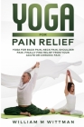 Yoga for Pain Relief: Yoga Back Pain, Neck Pain, Shoulder Pain, Finally Find Relief From Your Acute or Chronic Pain By William M. Wittmann Cover Image