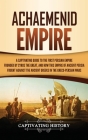 Achaemenid Empire: A Captivating Guide to the First Persian Empire Founded by Cyrus the Great, and How This Empire of Ancient Persia Foug Cover Image