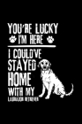 You're Lucky I'm Here I Could've Stayed Home with My Labrador Retriever: Cute Labrador Retriever Default Ruled Notebook, Great Accessories & Gift Idea By Creative Dog Design Journal Cover Image
