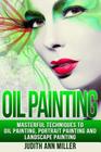Oil Painting: Masterful Techniques to Oil Painting, Portrait Painting and Landscape Painting By Judith Ann Miller Cover Image