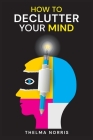 How to Declutter Your Mind: How to Quit Worrying, Calm Your Mind, and Find Fulfillment in Life (2022 Guide for Beginners) By Thelma Norris Cover Image