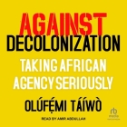 Against Decolonization: Taking African Agency Seriously By Olúfẹ́mi Táíwò, Amir Abdullah (Read by) Cover Image