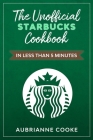 The Unofficial Starbucks Cookbook in Less Than 5 minutes: Your Go-To Starbucks Book For Preparing Your Favorite Drinks At Home and Saving Money By Aubrianne Cooke Cover Image