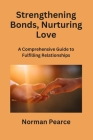 Strengthening Bonds, Nurturing Love: A Comprehensive Guide to Fulfilling Relationships By Norman Pearce Cover Image