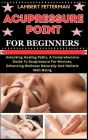 Acupressure Point for Beginners: Unlocking Healing Paths, A Comprehensive Guide To Acupressure For Novices, Enhancing Wellness Naturally And Holistic Cover Image