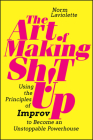 The Art of Making Sh!t Up: Using the Principles of Improv to Become an Unstoppable Powerhouse By Norm LaViolette Cover Image