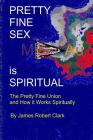 Pretty Fine Sex is Spiritual: The Pretty Fine Sexual Union... How it all Works Spiritually By James Robert Clark Ra Cover Image