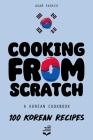 Cooking From Scratch - A Korean Cookbook: 100 Korean Recipes, From The Street Food To The Korean Home Cooking. By The Secret Sauce (Editor), Adam Parker Cover Image