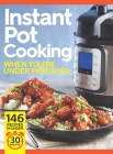 Instant Pot Cooking When You're Under Pressure: Beat the Clock: 146 Recipes in Under 30 Minutes! Cover Image
