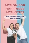 Action For Happiness Activities: How To Live A Simple Life And Be Happy: How To Live A Positive Happy Life Cover Image