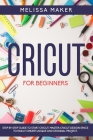 Cricut for Beginners: Step By Step Guide To Start Cricut. Master Cricut Design Space to Easily Create Unique and Original Project. By Melissa Maker Cover Image