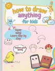 How to Draw Anything For Kids: Learn to Draw Super Cute Things, Easy and Simple, for Beginners Cover Image