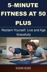 5-minute Fitness at 50 Plus: Reclaim Yourself, Live and Age Gracefully Cover Image