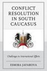 Conflict Resolution in South Caucasus: Challenges to International Efforts By Esmira Jafarova Cover Image