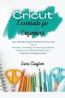 Cricut Essentials for Beginners: Your Ultimate Guide from Basics to Pro-Level Cricut Wizardry. From Setup to Stunning Creations! Elevate Your Skills w Cover Image