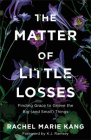 The Matter of Little Losses: Finding Grace to Grieve the Big (and Small) Things By Rachel Marie Kang, K. J. Ramsey (Foreword by) Cover Image