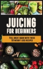 Juicing For Beginners: Feel Great Again With These 50 Weight Loss Juice Recipes! By Gerard Hamilton Cover Image