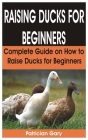 Raising Ducks for Beginners: Complete Guide on How to Raise Ducks for Beginners By Patrician Gary Cover Image