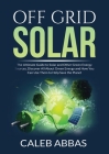 Off Grid Solar: The Ultimate Guide to Solar and Other Green Energy Sources, Discover All About Green Energy and How You Can Use Them t Cover Image
