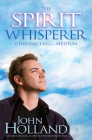 The Spirit Whisperer: Chronicles of a Medium By John Holland Cover Image