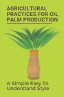 Agricultural Practices For Oil Palm Production: A Simple Easy To Understand Style: Oil Palm Production Training Manual By Elise Knappert Cover Image