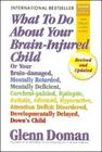 What to Do about Your Brain-Injured Child: Or Your Brain-Damaged, Mentally Retarded, Mentally Deficient, Cerebral-Palsied, Epileptic, Autistic, Atheto Cover Image