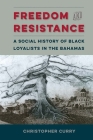 Freedom and Resistance: A Social History of Black Loyalists in the Bahamas (Contested Boundaries) By Christopher Curry Cover Image
